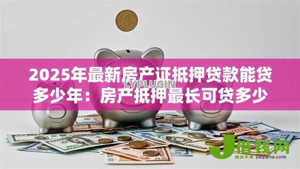 2025年最新房产证抵押贷款能贷多少年:房产抵押最长可贷多少年 2025年最新房产证抵押贷款能贷多少年:房产抵押最长可贷多少年