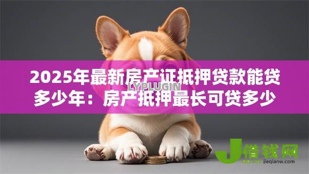 2025年最新房产证抵押贷款能贷多少年:房产抵押最长可贷多少年 2025年最新房产证抵押贷款能贷多少年:房产抵押最长可贷多少年