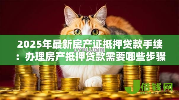 2025年最新房产证抵押贷款手续：办理房产抵押贷款需要哪些步骤