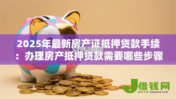 2025年最新房产证抵押贷款手续：办理房产抵押贷款需要哪些步骤