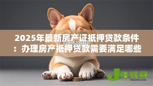 2025年最新房产证抵押贷款条件：办理房产抵押贷款需要满足哪些要求