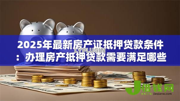 2025年最新房产证抵押贷款条件：办理房产抵押贷款需要满足哪些要求