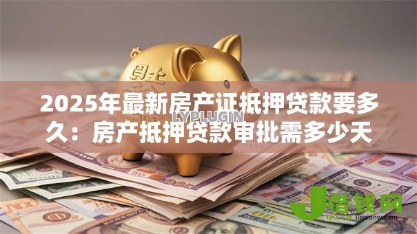 2025年最新房产证抵押贷款要多久：房产抵押贷款审批需多少天