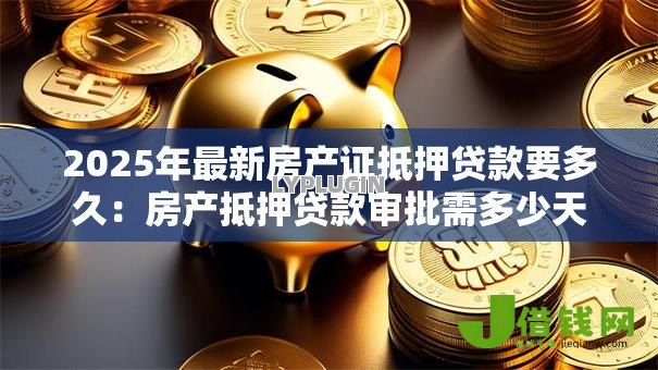 2025年最新房产证抵押贷款要多久：房产抵押贷款审批需多少天