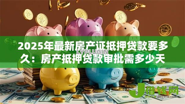 2025年最新房产证抵押贷款要多久：房产抵押贷款审批需多少天
