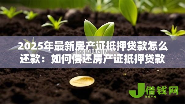 2025年最新房产证抵押贷款怎么还款:如何偿还房产证抵押贷款 2025年最新房产证抵押贷款怎么还款:如何偿还房产证抵押贷款