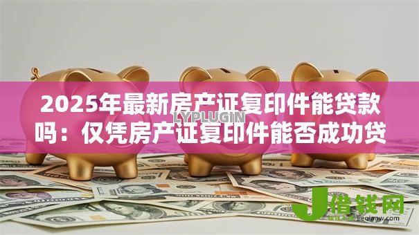 2025年最新房产证复印件能贷款吗:仅凭房产证复印件能否成功贷款 2025年最新房产证复印件能贷款吗:仅凭房产证复印件能否成功贷款
