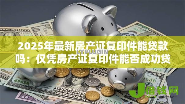 2025年最新房产证复印件能贷款吗:仅凭房产证复印件能否成功贷款 2025年最新房产证复印件能贷款吗:仅凭房产证复印件能否成功贷款