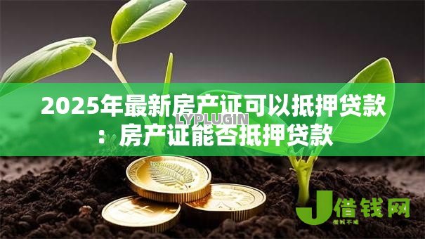 2025年最新房产证可以抵押贷款：房产证能否抵押贷款