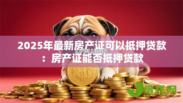 2025年最新房产证可以抵押贷款：房产证能否抵押贷款