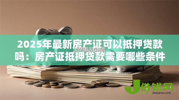 2025年最新房产证可以抵押贷款吗：房产证抵押贷款需要哪些条件