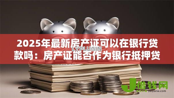2025年最新房产证可以在银行贷款吗：房产证能否作为银行抵押贷款凭证