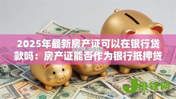 2025年最新房产证可以在银行贷款吗：房产证能否作为银行抵押贷款凭证