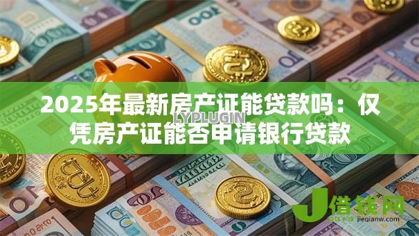 2025年最新房产证能贷款吗：仅凭房产证能否申请银行贷款