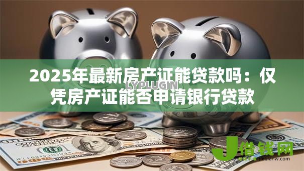 2025年最新房产证能贷款吗：仅凭房产证能否申请银行贷款