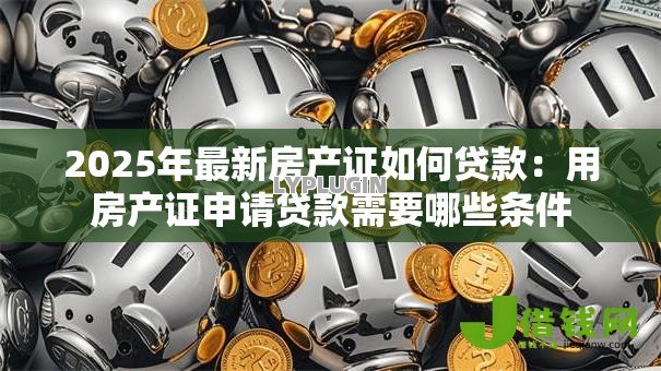 2025年最新房产证如何贷款：用房产证申请贷款需要哪些条件