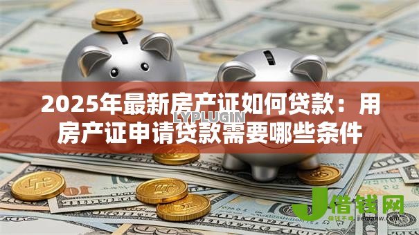 2025年最新房产证如何贷款：用房产证申请贷款需要哪些条件
