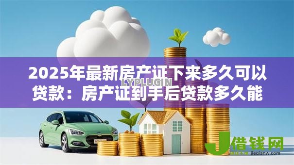 2025年最新房产证下来多久可以贷款:房产证到手后贷款多久能批下来 2025年最新房产证下来多久可以贷款:房产证到手后贷款多久能批下来