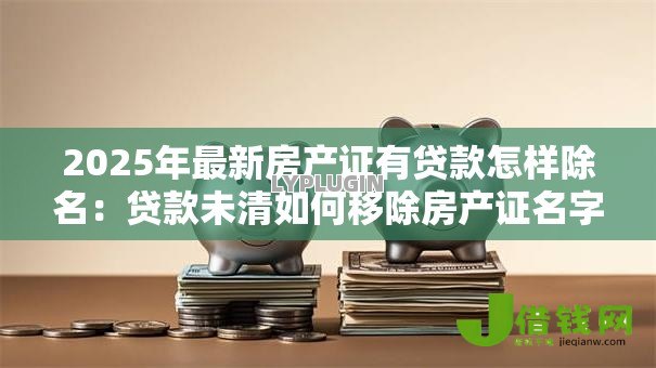 2025年最新房产证有贷款怎样除名：贷款未清如何移除房产证名字