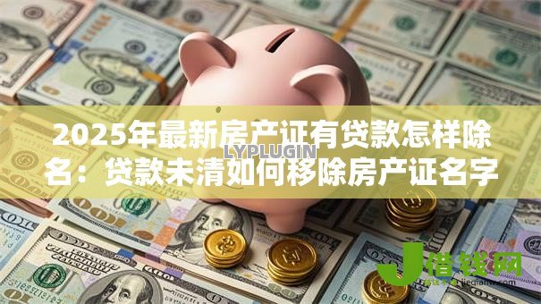 2025年最新房产证有贷款怎样除名：贷款未清如何移除房产证名字