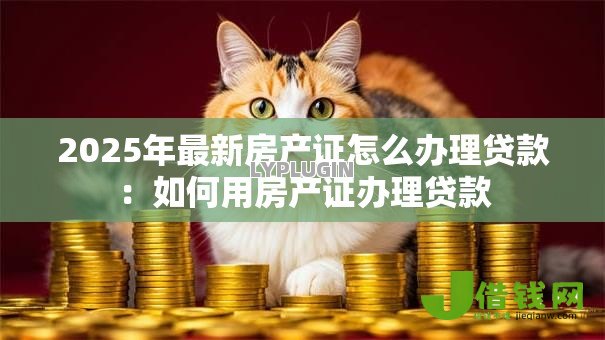 2025年最新房产证怎么办理贷款:如何用房产证办理贷款 2025年最新房产证怎么办理贷款:如何用房产证办理贷款