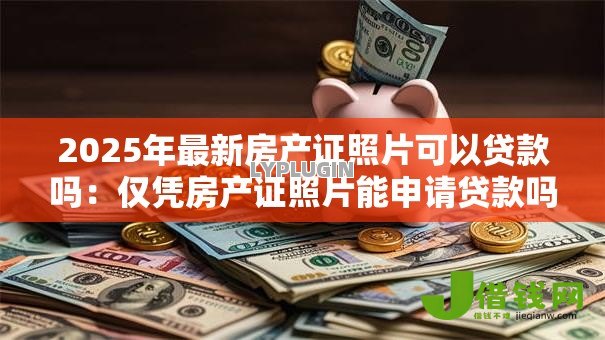 2025年最新房产证照片可以贷款吗:仅凭房产证照片能申请贷款吗 2025年最新房产证照片可以贷款吗:仅凭房产证照片能申请贷款吗