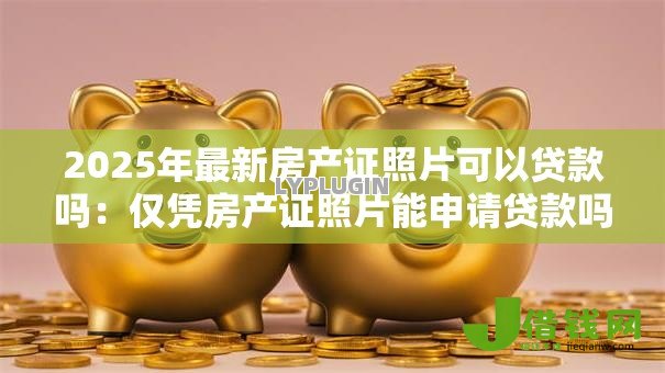 2025年最新房产证照片可以贷款吗:仅凭房产证照片能申请贷款吗 2025年最新房产证照片可以贷款吗:仅凭房产证照片能申请贷款吗