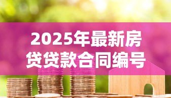 2025年最新房贷贷款合同编号怎么查：房贷贷款合同编号如何查找