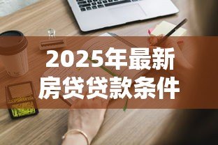 2025年最新房贷贷款条件:申请房贷需要满足哪些基本要求 2025年最新房贷贷款条件:申请房贷需要满足哪些基本要求