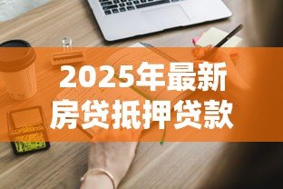 2025年最新房贷抵押贷款流程：申请房屋抵押贷款需要哪些步骤