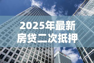 2025年最新房贷二次抵押贷款：如何办理房产再次抵押借贷