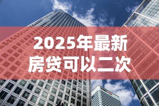 2025年最新房贷可以二次贷款吗:未结清房贷能否再次抵押融资 2025年最新房贷可以二次贷款吗:未结清房贷能否再次抵押融资