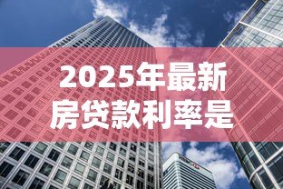2025年最新房贷款利率是多少:当前房贷利率政策如何调整 2025年最新房贷款利率是多少:当前房贷利率政策如何调整