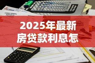 2025年最新房贷款利息怎么算:房贷利息计算方法有哪些 2025年最新房贷款利息怎么算:房贷利息计算方法有哪些