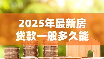 2025年最新房贷款一般多久能下来：房贷审批周期最快需要几天？