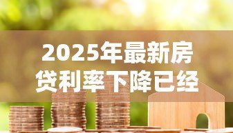 2025年最新房贷利率下降已经贷款的会下降吗：房贷降息后旧贷月供减少吗