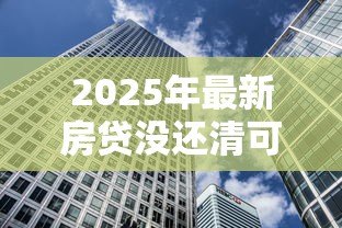 2025年最新房贷没还清可以贷款吗：未结清房贷能否再次申请贷款