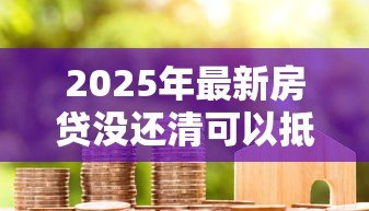 2025年最新房贷没还清可以抵押贷款吗:按揭房能否二次抵押贷款 2025年最新房贷没还清可以抵押贷款吗:按揭房能否二次抵押贷款