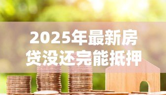 2025年最新房贷没还完能抵押贷款吗：未结清房贷可否办理二次抵押