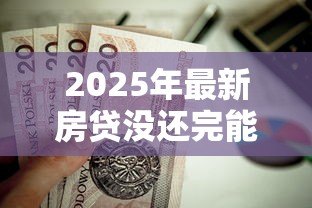 2025年最新房贷没还完能抵押贷款吗：未结清房贷可否办理二次抵押