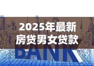 2025年最新房贷男女贷款年龄限制：男女申请房贷最高年龄是多少
