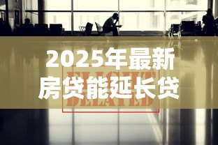2025年最新房贷能延长贷款期限吗:房贷期限可以申请延长吗 2025年最新房贷能延长贷款期限吗:房贷期限可以申请延长吗