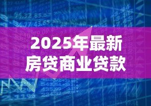 2025年最新房贷商业贷款利率是多少：2025年商贷利率最新政策解读