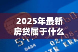 2025年最新房贷属于什么类型贷款:住房按揭贷款属于哪一类信贷 2025年最新房贷属于什么类型贷款:住房按揭贷款属于哪一类信贷