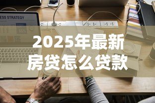2025年最新房贷怎么贷款合适:如何选择最适合自己的房贷方案 2025年最新房贷怎么贷款合适:如何选择最适合自己的房贷方案