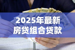 2025年最新房贷组合贷款计算：组合房贷如何计算月供和利息