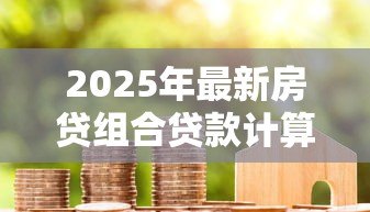 2025年最新房贷组合贷款计算方法：如何计算组合贷款的月供金额