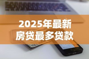 2025年最新房贷最多贷款多少钱啊：公积金贷款额度上限是多少