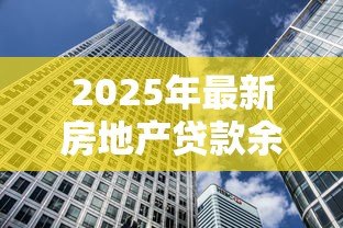 2025年最新房地产贷款余额:房贷规模增长趋势如何 2025年最新房地产贷款余额:房贷规模增长趋势如何