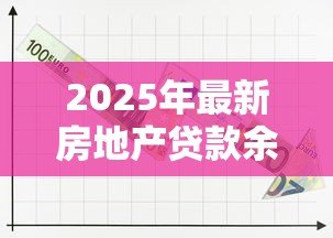 2025年最新房地产贷款余额:房贷规模增长趋势如何 2025年最新房地产贷款余额:房贷规模增长趋势如何